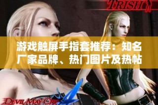 游戏触屏手指套推荐：知名厂家品牌、热门图片及热帖分享合集