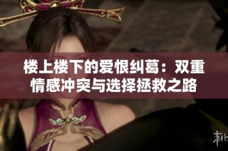 楼上楼下的爱恨纠葛：双重情感冲突与选择拯救之路