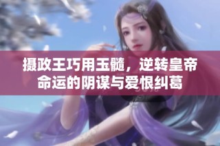 摄政王巧用玉髓，逆转皇帝命运的阴谋与爱恨纠葛