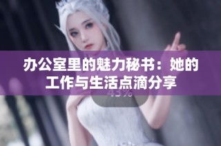 办公室里的魅力秘书：她的工作与生活点滴分享