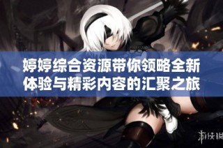 婷婷综合资源带你领略全新体验与精彩内容的汇聚之旅