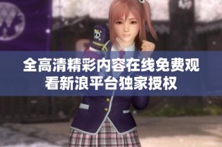 全高清精彩内容在线免费观看新浪平台独家授权