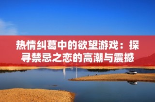 热情纠葛中的欲望游戏：探寻禁忌之恋的高潮与震撼