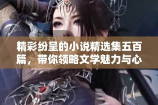 精彩纷呈的小说精选集五百篇，带你领略文学魅力与心灵碰撞