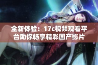 全新体验：17c视频观看平台助你畅享精彩国产影片
