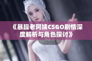 《暴躁老阿姨CSGO剧情深度解析与角色探讨》