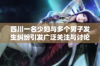 四川一名少妇与多个男子发生纠纷引发广泛关注与讨论