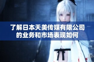 了解日本天美传媒有限公司的业务和市场表现如何