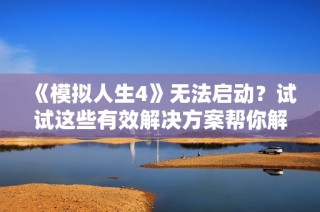 《模拟人生4》无法启动？试试这些有效解决方案帮你解决问题！