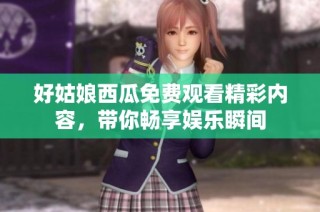 好姑娘西瓜免费观看精彩内容，带你畅享娱乐瞬间