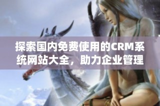 探索国内免费使用的CRM系统网站大全，助力企业管理升级
