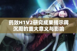 药效H1V2研究成果揭示蒋沉周的重大意义与影响