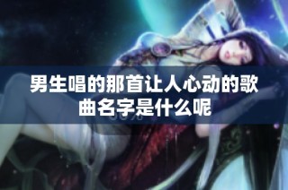 男生唱的那首让人心动的歌曲名字是什么呢