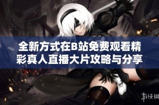 全新方式在B站免费观看精彩真人直播大片攻略与分享