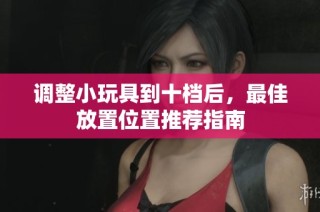 调整小玩具到十档后，最佳放置位置推荐指南