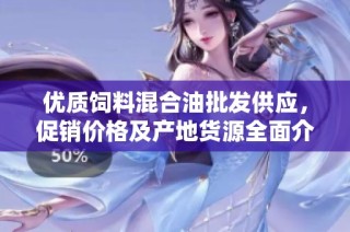 优质饲料混合油批发供应，促销价格及产地货源全面介绍
