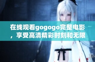 在线观看gogogo完整电影，享受高清精彩时刻和无限乐趣