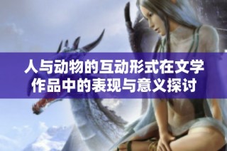 人与动物的互动形式在文学作品中的表现与意义探讨