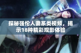 探秘强伦人妻系类视频，揭示18种精彩观影体验