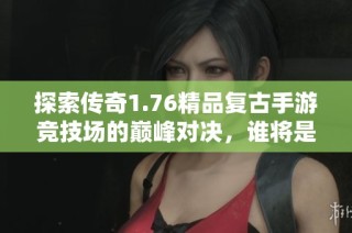 探索传奇1.76精品复古手游竞技场的巅峰对决，谁将是最终的霸主呢？