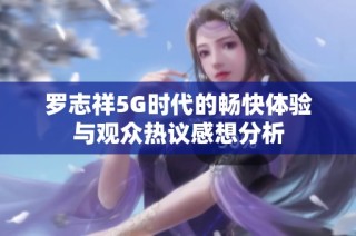 罗志祥5G时代的畅快体验与观众热议感想分析