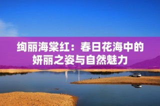 绚丽海棠红：春日花海中的妍丽之姿与自然魅力