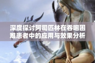 深度探讨阿司匹林在吞咽困难患者中的应用与效果分析