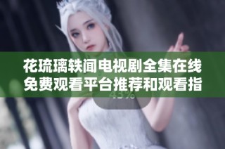 花琉璃轶闻电视剧全集在线免费观看平台推荐和观看指南