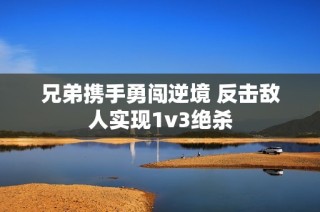 兄弟携手勇闯逆境 反击敌人实现1v3绝杀