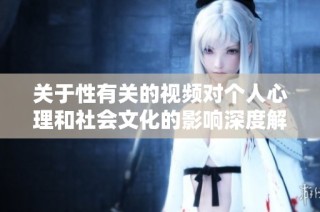 关于性有关的视频对个人心理和社会文化的影响深度解析