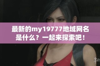 最新的my19777地域网名是什么？一起来探索吧！