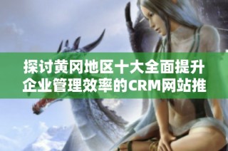 探讨黄冈地区十大全面提升企业管理效率的CRM网站推荐