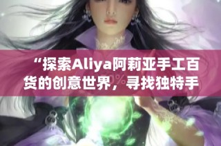 “探索Aliya阿莉亚手工百货的创意世界，寻找独特手作商品”