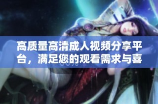 高质量高清成人视频分享平台，满足您的观看需求与喜好