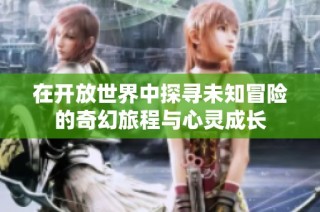 在开放世界中探寻未知冒险的奇幻旅程与心灵成长