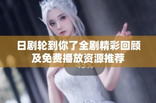日剧轮到你了全剧精彩回顾及免费播放资源推荐