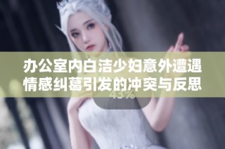 办公室内白洁少妇意外遭遇情感纠葛引发的冲突与反思
