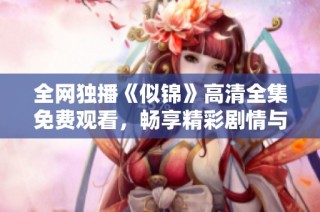 全网独播《似锦》高清全集免费观看，畅享精彩剧情与动人情感