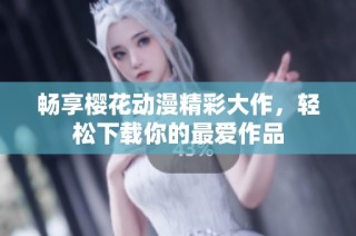 畅享樱花动漫精彩大作，轻松下载你的最爱作品
