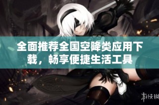 全面推荐全国空降类应用下载，畅享便捷生活工具