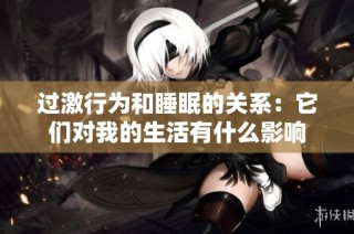 过激行为和睡眠的关系：它们对我的生活有什么影响