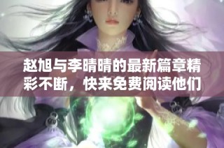 赵旭与李晴晴的最新篇章精彩不断，快来免费阅读他们的故事吧