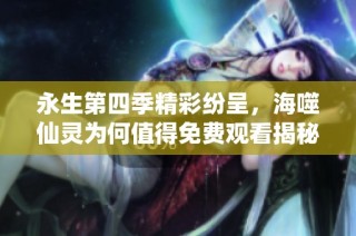 永生第四季精彩纷呈，海噬仙灵为何值得免费观看揭秘