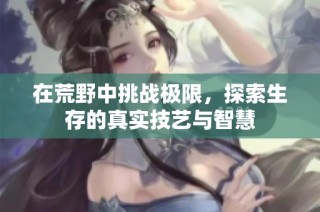 在荒野中挑战极限，探索生存的真实技艺与智慧