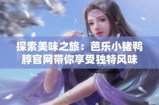 探索美味之旅：芭乐小猪鸭脖官网带你享受独特风味