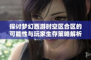 探讨梦幻西游时空区合区的可能性与玩家生存策略解析