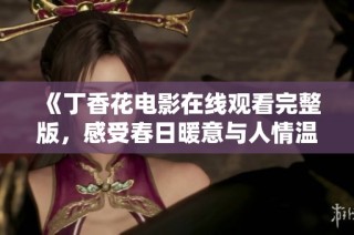 《丁香花电影在线观看完整版，感受春日暖意与人情温暖》