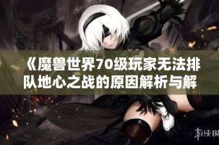 《魔兽世界70级玩家无法排队地心之战的原因解析与解决方案》