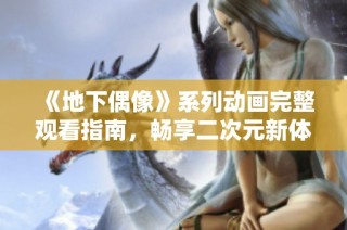 《地下偶像》系列动画完整观看指南，畅享二次元新体验！