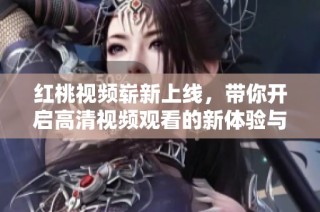 红桃视频崭新上线，带你开启高清视频观看的新体验与精彩内容